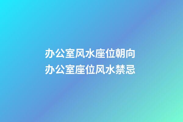 办公室风水座位朝向 办公室座位风水禁忌